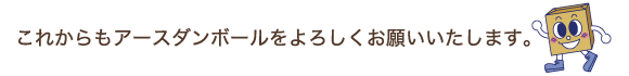 これからもアースダンボールをよろしくお願い致します